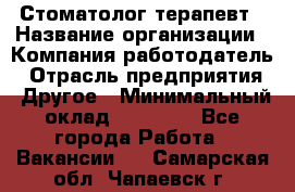 Стоматолог терапевт › Название организации ­ Компания-работодатель › Отрасль предприятия ­ Другое › Минимальный оклад ­ 20 000 - Все города Работа » Вакансии   . Самарская обл.,Чапаевск г.